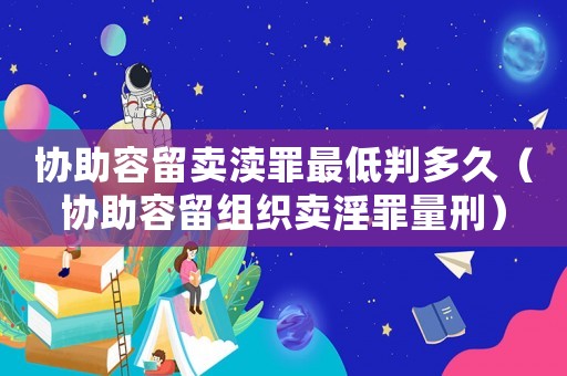 協(xié)助容留賣瀆罪最低判多久（協(xié)助容留組織賣淫罪量刑）