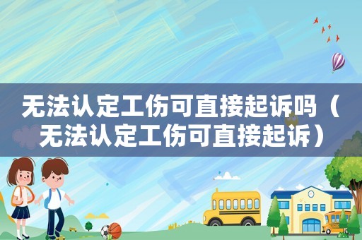 無法認(rèn)定工傷可直接起訴嗎（無法認(rèn)定工傷可直接起訴）