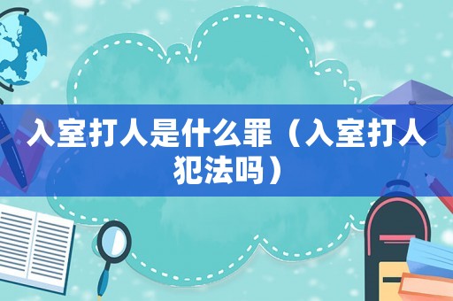 入室打人是什么罪（入室打人犯法嗎）