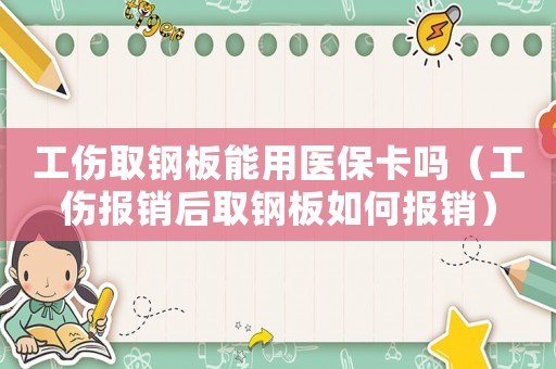 工傷取鋼板能用醫(yī)保卡嗎（工傷報(bào)銷(xiāo)后取鋼板如何報(bào)銷(xiāo)）