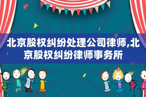 北京股權(quán)糾紛處理公司律師,北京股權(quán)糾紛律師事務(wù)所