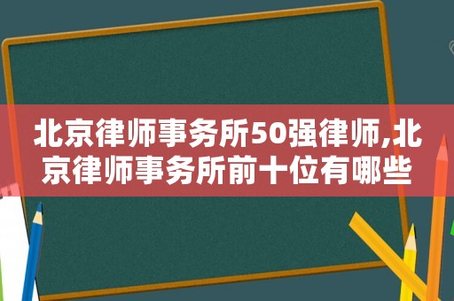 北京律師事務(wù)所50強(qiáng)律師,北京律師事務(wù)所前十位有哪些