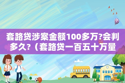 套路貸涉案金額100多萬?會判多久?（套路貸一百五十萬量刑）