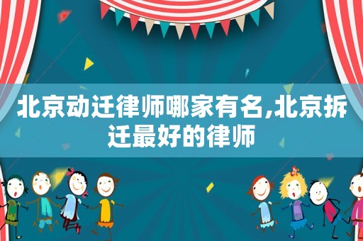 北京動遷律師哪家有名,北京拆遷最好的律師