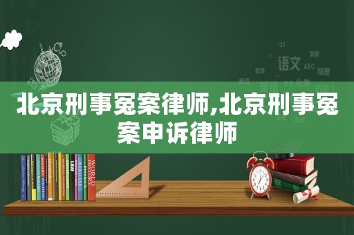 北京刑事冤案律師,北京刑事冤案申訴律師