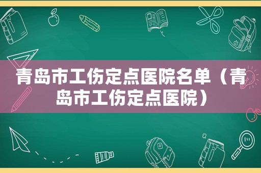 青島市工傷定點醫(yī)院名單（青島市工傷定點醫(yī)院）