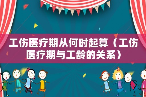 工傷醫(yī)療期從何時起算（工傷醫(yī)療期與工齡的關(guān)系）