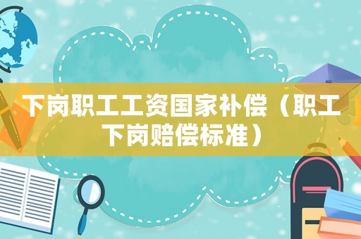下崗職工工資國家補(bǔ)償（職工下崗賠償標(biāo)準(zhǔn)）