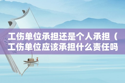 工傷單位承擔(dān)還是個(gè)人承擔(dān)（工傷單位應(yīng)該承擔(dān)什么責(zé)任嗎）