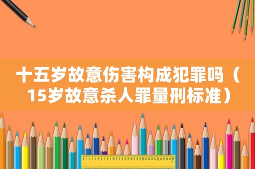十五歲故意傷害構(gòu)成犯罪嗎（15歲故意殺人罪量刑標(biāo)準(zhǔn)）