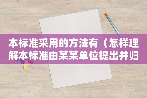 本標準采用的方法有（怎樣理解本標準由某某單位提出并歸口）