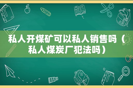 私人開(kāi)煤礦可以私人銷(xiāo)售嗎（私人煤炭廠犯法嗎）