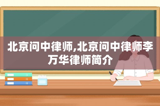 北京問中律師,北京問中律師李萬華律師簡(jiǎn)介