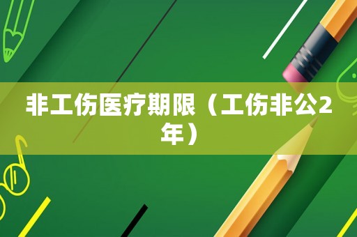 非工傷醫(yī)療期限（工傷非公2年）