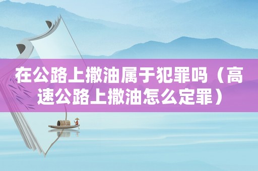 在公路上撒油屬于犯罪嗎（高速公路上撒油怎么定罪）