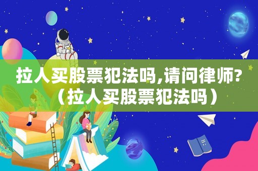 拉人買股票犯法嗎,請(qǐng)問律師?（拉人買股票犯法嗎）