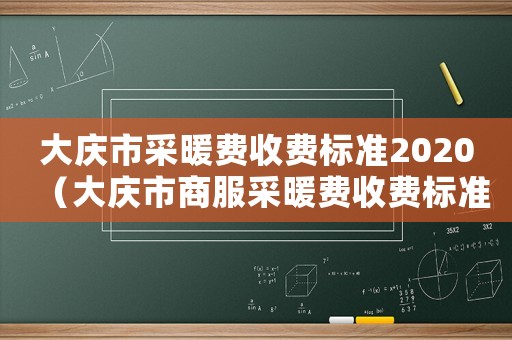 大慶市采暖費(fèi)收費(fèi)標(biāo)準(zhǔn)2020（大慶市商服采暖費(fèi)收費(fèi)標(biāo)準(zhǔn)）