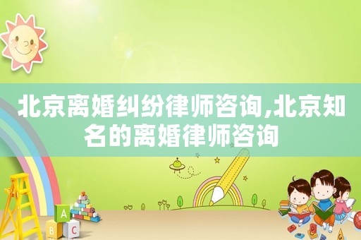 北京離婚糾紛律師咨詢(xún),北京知名的離婚律師咨詢(xún)