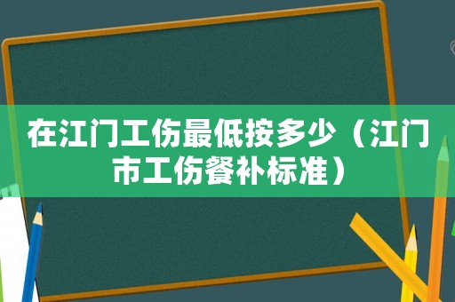 在江門工傷最低按多少（江門市工傷餐補(bǔ)標(biāo)準(zhǔn)）
