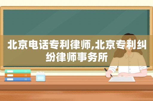 北京電話專利律師,北京專利糾紛律師事務(wù)所