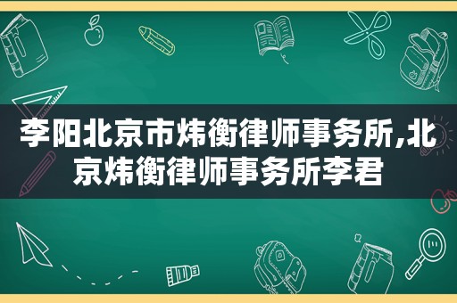 李陽北京市煒衡律師事務(wù)所,北京煒衡律師事務(wù)所李君