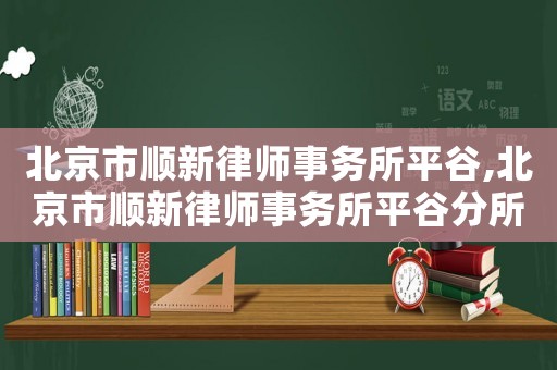 北京市順新律師事務(wù)所平谷,北京市順新律師事務(wù)所平谷分所電話