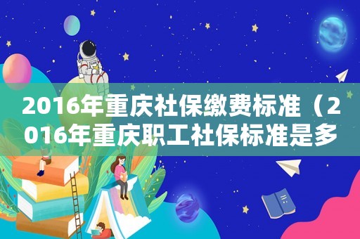 2016年重慶社保繳費(fèi)標(biāo)準(zhǔn)（2016年重慶職工社保標(biāo)準(zhǔn)是多少）