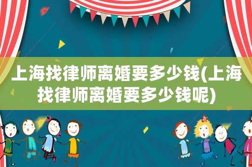 上海找律師離婚要多少錢(上海找律師離婚要多少錢呢)