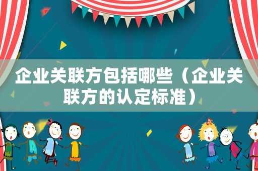 企業(yè)關(guān)聯(lián)方包括哪些（企業(yè)關(guān)聯(lián)方的認(rèn)定標(biāo)準(zhǔn)）