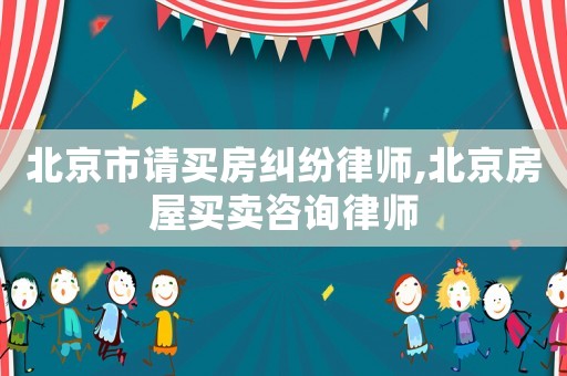 北京市請買房糾紛律師,北京房屋買賣咨詢律師