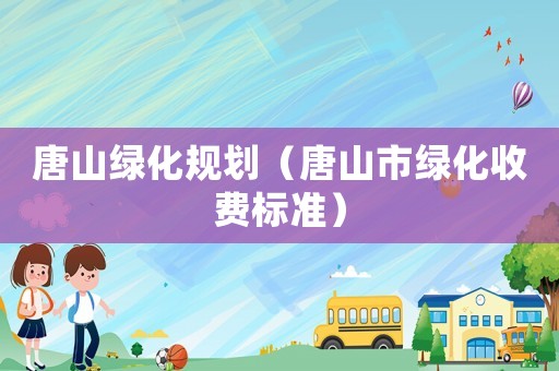 唐山綠化規(guī)劃（唐山市綠化收費(fèi)標(biāo)準(zhǔn)）
