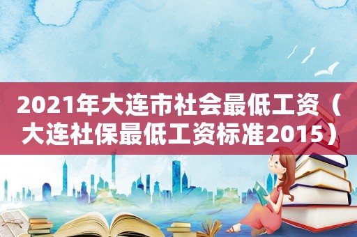 2021年大連市社會最低工資（大連社保最低工資標(biāo)準(zhǔn)2015）