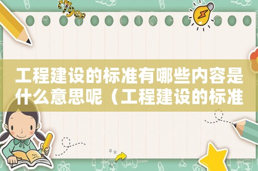 工程建設(shè)的標(biāo)準(zhǔn)有哪些內(nèi)容是什么意思呢（工程建設(shè)的標(biāo)準(zhǔn)有哪些內(nèi)容是什么意思）