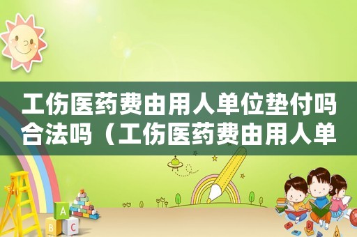 工傷醫(yī)藥費(fèi)由用人單位墊付嗎合法嗎（工傷醫(yī)藥費(fèi)由用人單位墊付嗎）