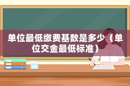 單位最低繳費基數(shù)是多少（單位交金最低標準）