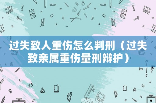 過失致人重傷怎么判刑（過失致親屬重傷量刑辯護(hù)）