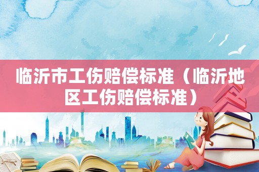 臨沂市工傷賠償標準（臨沂地區(qū)工傷賠償標準）
