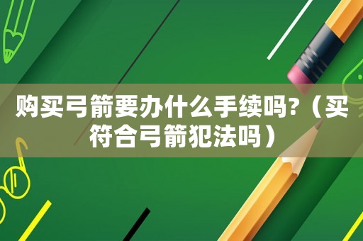 購買弓箭要辦什么手續(xù)嗎?（買符合弓箭犯法嗎）