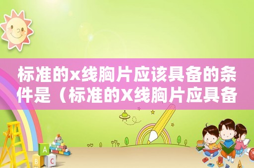 標(biāo)準(zhǔn)的x線胸片應(yīng)該具備的條件是（標(biāo)準(zhǔn)的X線胸片應(yīng)具備的條件）