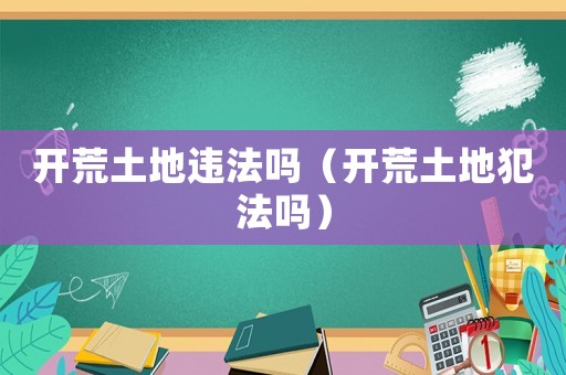 開(kāi)荒土地違法嗎（開(kāi)荒土地犯法嗎）