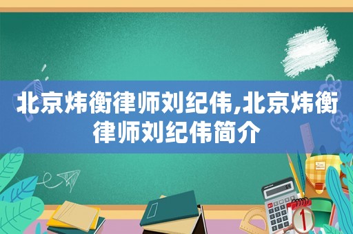 北京煒衡律師劉紀偉,北京煒衡律師劉紀偉簡介