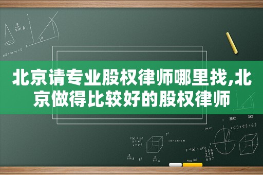 北京請專業(yè)股權(quán)律師哪里找,北京做得比較好的股權(quán)律師