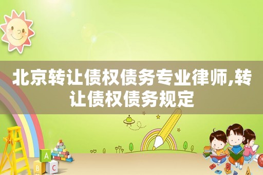 北京轉(zhuǎn)讓債權(quán)債務(wù)專業(yè)律師,轉(zhuǎn)讓債權(quán)債務(wù)規(guī)定