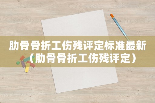 肋骨骨折工傷殘?jiān)u定標(biāo)準(zhǔn)最新（肋骨骨折工傷殘?jiān)u定）