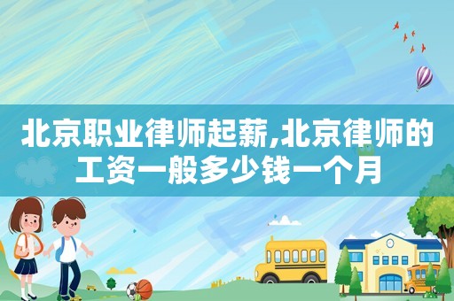 北京職業(yè)律師起薪,北京律師的工資一般多少錢一個月