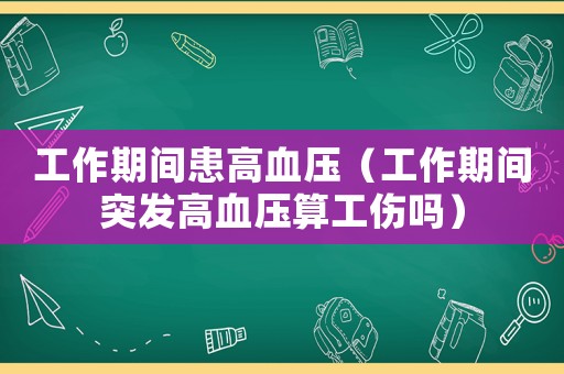 工作期間患高血壓（工作期間突發(fā)高血壓算工傷嗎）