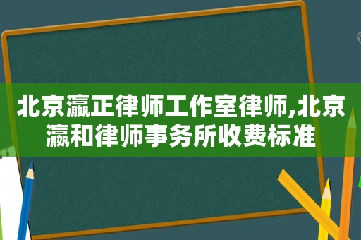 北京瀛正律師工作室律師,北京瀛和律師事務(wù)所收費(fèi)標(biāo)準(zhǔn)