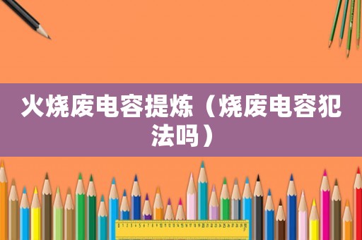 火燒廢電容提煉（燒廢電容犯法嗎）