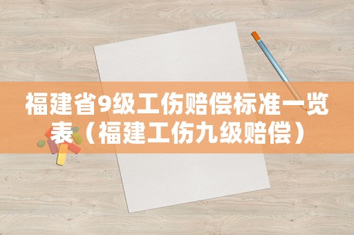 福建省9級(jí)工傷賠償標(biāo)準(zhǔn)一覽表（福建工傷九級(jí)賠償）