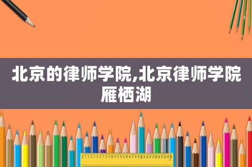 北京的律師學(xué)院,北京律師學(xué)院雁棲湖